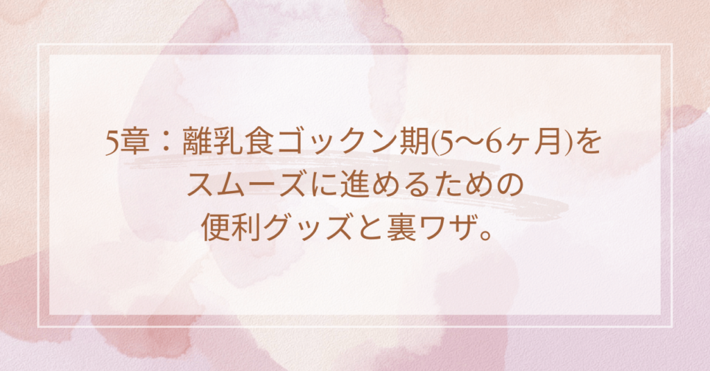 5章：離乳食ゴックン期(5～6ヶ月)をスムーズに進めるための便利グッズと裏ワザ。
