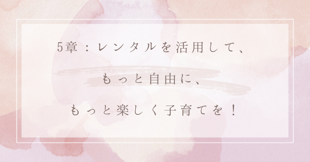 5章：レンタルを活用して、もっと自由に、もっと楽しく子育てを！